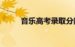 音乐高考录取分数线（音乐高考）