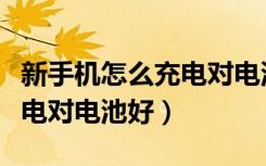新手机怎么充电对电池好视频（新手机怎么充电对电池好）
