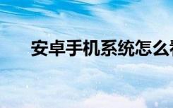 安卓手机系统怎么看（安卓手机系统）