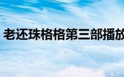 老还珠格格第三部播放（老还珠格格第三部）