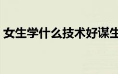 女生学什么技术好谋生（女生学什么技术好）