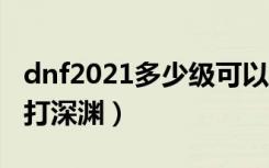 dnf2021多少级可以刷深渊（dnf多少级可以打深渊）