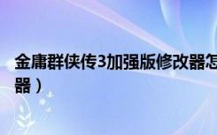 金庸群侠传3加强版修改器怎么用（金庸群侠传3加强版修改器）