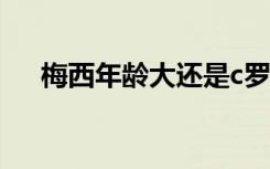 梅西年龄大还是c罗年龄大（梅西年龄）