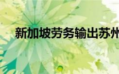 新加坡劳务输出苏州（新加坡劳务输出）