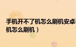 手机开不了机怎么刷机安卓手机怎么刷机（安卓手机开不了机怎么刷机）
