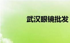武汉眼镜批发（武汉眼镜网）