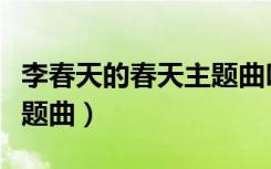李春天的春天主题曲叫什么（李春天的春天主题曲）