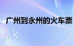 广州到永州的火车票（广州到永州的火车）