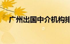 广州出国中介机构排名（广州出国中介）