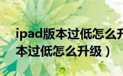 ipad版本过低怎么升级版本迷你5（ipad版本过低怎么升级）