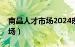 南昌人才市场2024现场招聘会（南昌人才市场）