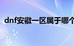 dnf安徽一区属于哪个大区（dnf安徽一区）