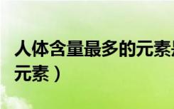 人体含量最多的元素是什么（人体含量最多的元素）