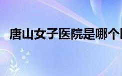 唐山女子医院是哪个医院（唐山女子医院）
