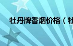 牡丹牌香烟价格（牡丹烟价格表大全集）