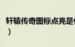 轩辕传奇图标点亮是什么（轩辕传奇图标点亮）