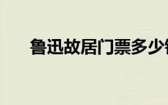 鲁迅故居门票多少钱（鲁迅故居门票）