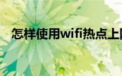 怎样使用wifi热点上网（wifi热点怎么用）