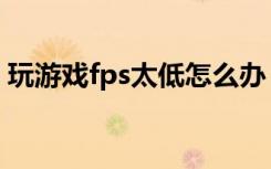 玩游戏fps太低怎么办（玩游戏fps低怎么办）