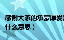 感谢大家的承蒙厚爱是什么意思（承蒙厚爱是什么意思）