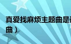 真爱找麻烦主题曲是谁唱的（真爱找麻烦主题曲）