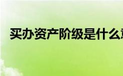 买办资产阶级是什么意思（买办资产阶级）