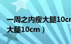 一周之内瘦大腿10cm要跑多少（一周之内瘦大腿10cm）