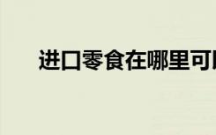 进口零食在哪里可以批发（进口零食）