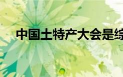 中国土特产大会是综艺吗（中国土特产）