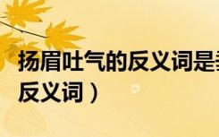 扬眉吐气的反义词是垂头丧气吗（扬眉吐气的反义词）