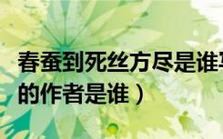 春蚕到死丝方尽是谁写的诗（春蚕到死丝方尽的作者是谁）