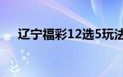 辽宁福彩12选5玩法（辽宁福彩12选5）