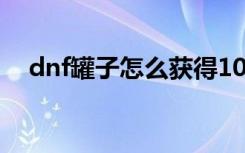 dnf罐子怎么获得100版本（dnfss罐子）