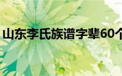 山东李氏族谱字辈60个字辈（山东李氏族谱）