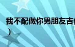 我不配做你男朋友吉他谱（我不配做你男朋友）