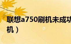 联想a750刷机未成功死机现象（联想a750刷机）