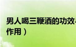 男人喝三鞭酒的功效与作用（三鞭酒的功效与作用）