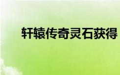 轩辕传奇灵石获得（轩辕传奇器灵怪）