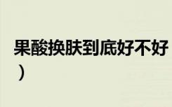 果酸换肤到底好不好（果酸换肤亲身经历效果）