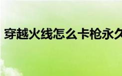 穿越火线怎么卡枪永久手机版（cf怎样卡枪）