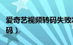 爱奇艺视频转码失败怎么回事（爱奇艺视频转码）