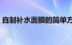 自制补水面膜的简单方法（自制补水的面膜）