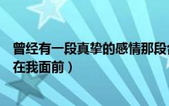 曾经有一段真挚的感情那段台词（曾经有一份真挚的爱情摆在我面前）