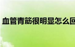血管青筋很明显怎么回事（青筋是什么血管）
