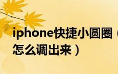 iphone快捷小圆圈（苹果手机快捷键小圆圈怎么调出来）