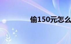 偷150元怎么处理（t150）