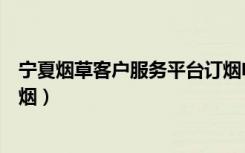 宁夏烟草客户服务平台订烟电话（宁夏烟草客户服务平台订烟）