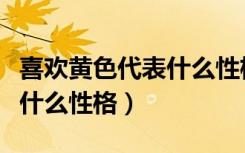 喜欢黄色代表什么性格的人物（喜欢黄色代表什么性格）