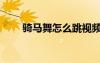 骑马舞怎么跳视频（骑马舞怎么跳）